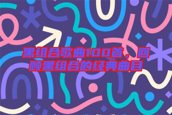黑組合歌曲100首,回顧黑組合的經典曲目