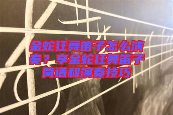 金蛇狂舞笛子怎么演奏?享金蛇狂舞笛子簡(jiǎn)譜和演奏技巧