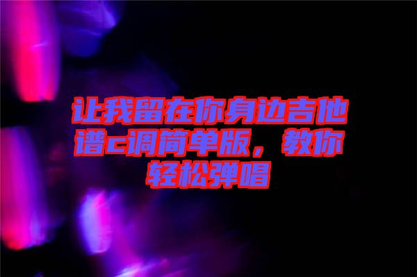 讓我留在你身邊吉他譜c調(diào)簡單版,教你輕松彈唱