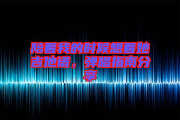 陪著我的時(shí)候想著她吉他譜，彈唱指南分享