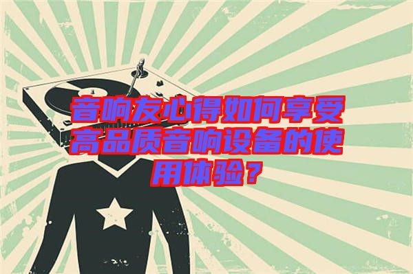 音響友心得如何享受高品質(zhì)音響設(shè)備的使用體驗(yàn)?