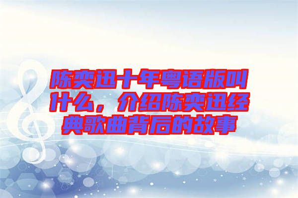 陳奕迅十年粵語版叫什么,介紹陳奕迅經典歌曲背后的故事