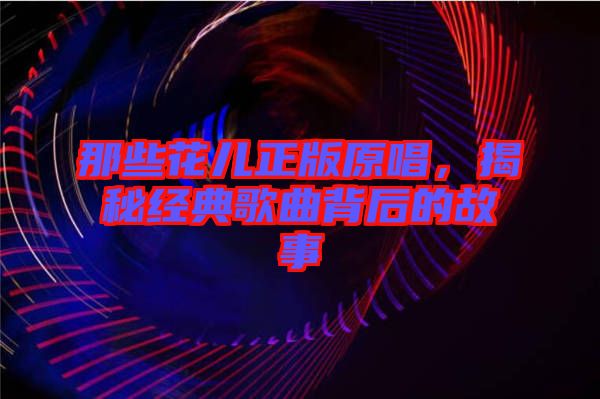 那些花兒正版原唱,揭秘經(jīng)典歌曲背后的故事