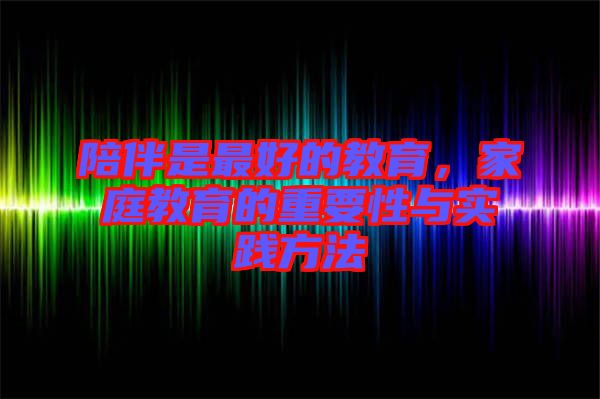陪伴是最好的教育,家庭教育的重要性與實踐方法