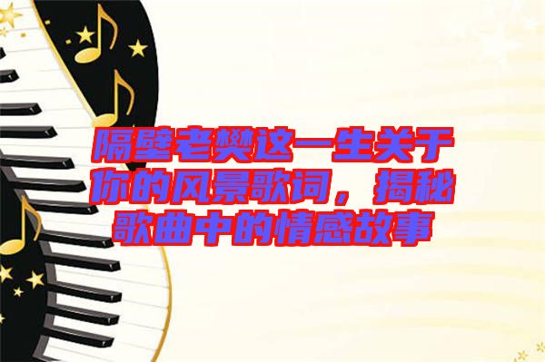 隔壁老樊這一生關(guān)于你的風(fēng)景歌詞,揭秘歌曲中的情感故事