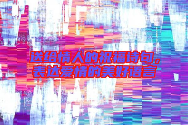 送給情人的祝福詩句,表達愛情的美好語言