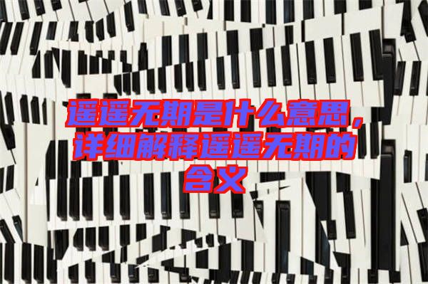 遙遙無期是什么意思,詳細(xì)解釋遙遙無期的含義