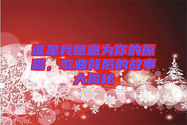 誰是我愿意為你的原唱,歌曲背后的故事大揭秘