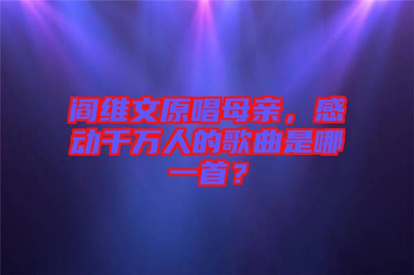 閻維文原唱母親，感動千萬人的歌曲是哪一首？