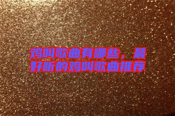 雞叫歌曲有哪些，最好聽(tīng)的雞叫歌曲推薦