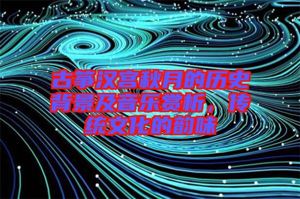 古箏漢宮秋月的歷史背景及音樂賞析,傳統文化的韻味