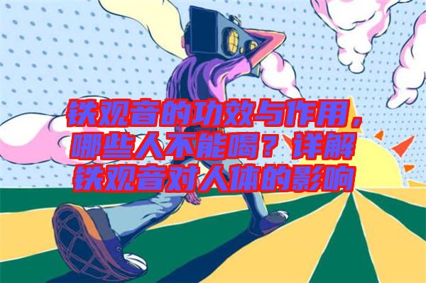 鐵觀音的功效與作用,哪些人不能喝?詳解鐵觀音對人體的影響