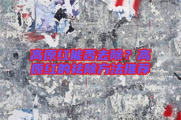 高原紅能否去除?高原紅的祛除方法推薦