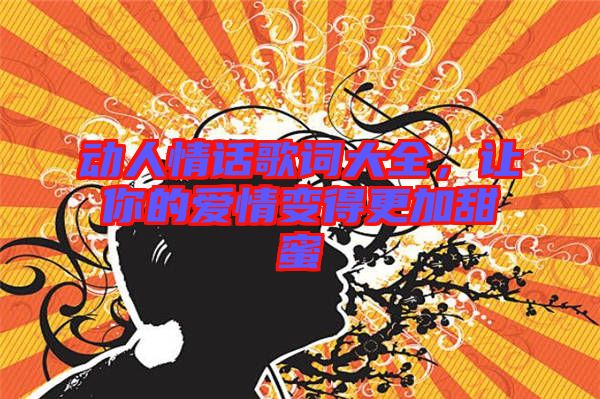動(dòng)人情話歌詞大全,讓你的愛情變得更加甜蜜