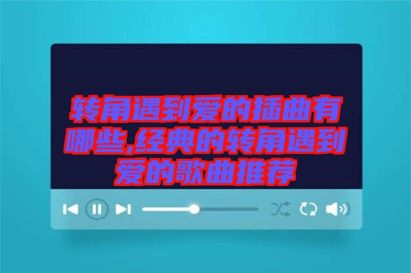 轉角遇到愛的插曲有哪些,經典的轉角遇到愛的歌曲推薦