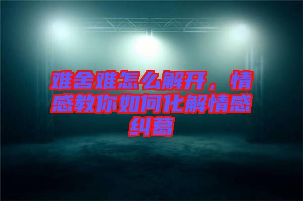 難舍難怎么解開,情感教你如何化解情感糾葛