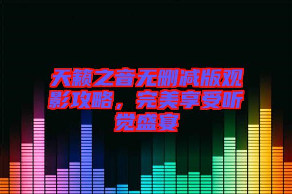 天籟之音無刪減版觀影攻略，完美享受聽覺盛宴