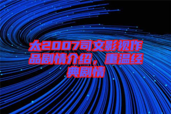 太2007司文影視作品劇情介紹,重溫經典劇情