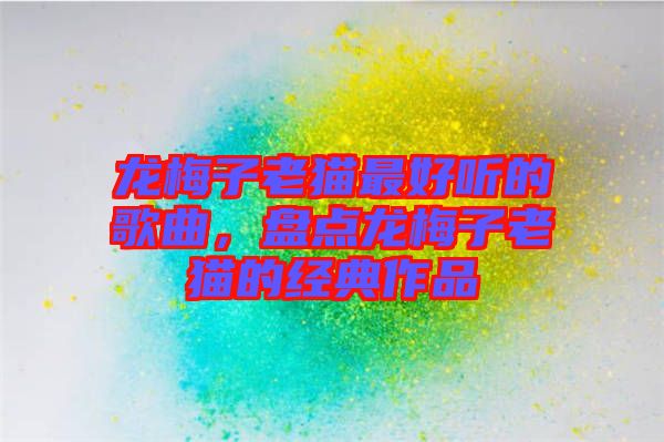 龍梅子老貓最好聽的歌曲，盤點龍梅子老貓的經典作品