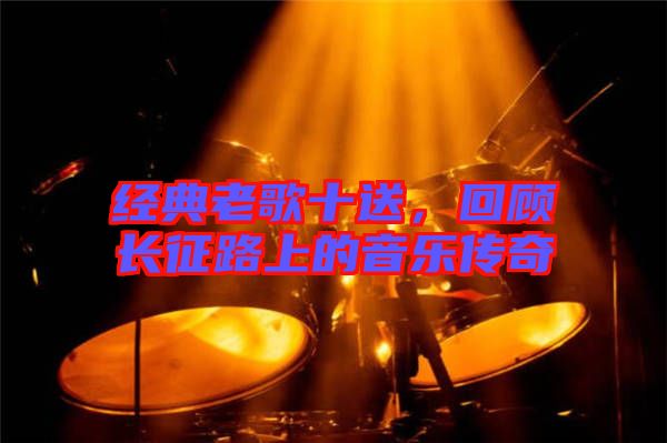 經典老歌十送，回顧長征路上的音樂傳奇