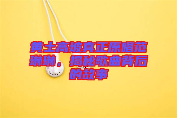 黃土高坡真正原唱范琳琳,揭秘歌曲背后的故事