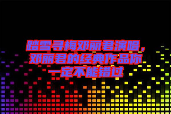 踏雪尋梅鄧麗君演唱,鄧麗君的經(jīng)典作品你一定不能錯過