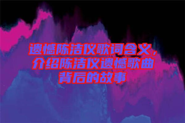 遺憾陳潔儀歌詞含義，介紹陳潔儀遺憾歌曲背后的故事