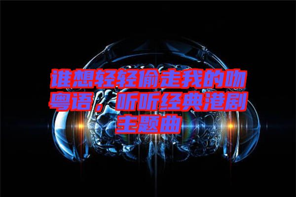 誰想輕輕偷走我的吻粵語，聽聽經典港劇主題曲