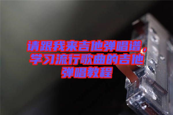 請跟我來吉他彈唱譜,學習流行歌曲的吉他彈唱教程