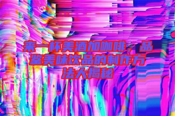 來一杯美酒加咖啡,品鑒美味飲品的制作方法大揭秘