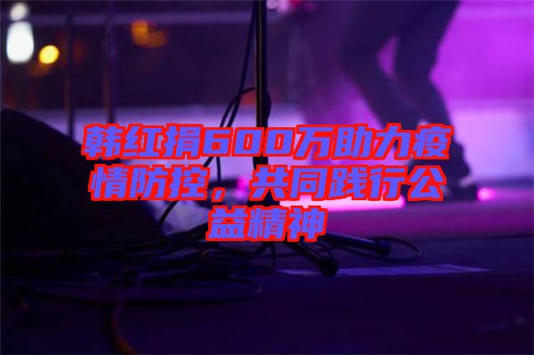 韓紅捐600萬助力疫情防控,共同踐行公益精神