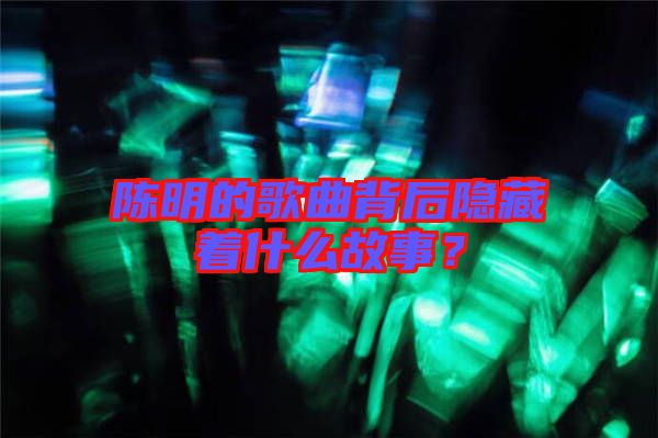 陳明的歌曲背后隱藏著什么故事？