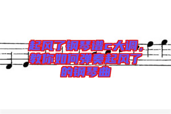 起風了鋼琴譜c大調,教你如何彈奏起風了的鋼琴曲