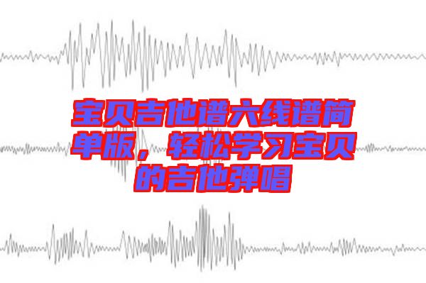 寶貝吉他譜六線譜簡單版,輕松學(xué)習(xí)寶貝的吉他彈唱