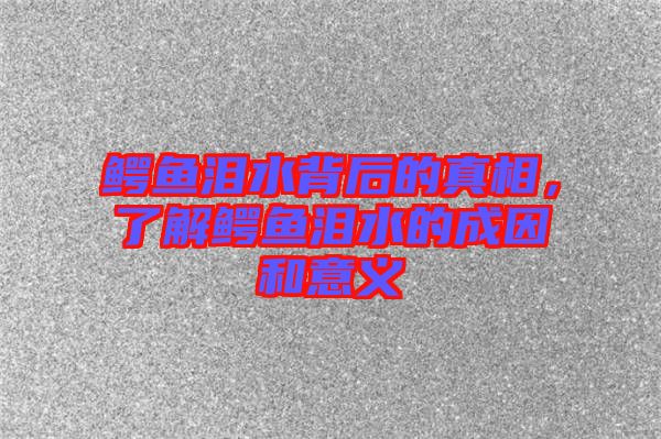 鱷魚淚水背后的真相，了解鱷魚淚水的成因和意義