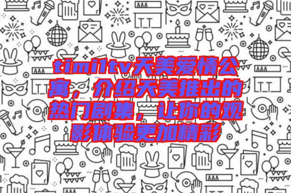 timi1tv天美愛情公寓,介紹天美推出的熱門劇集,讓你的觀影體驗更加精彩