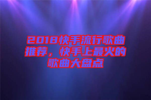 2018快手流行歌曲推薦,快手上最火的歌曲大盤點(diǎn)