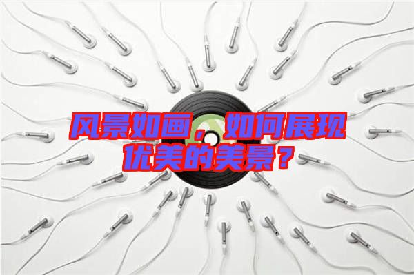 風景如畫,如何展現優美的美景?