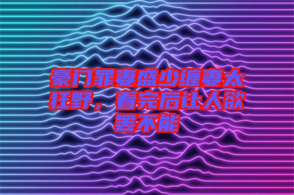 豪門罪妻盛少纏妻太狂野,看完后讓人欲罷不能