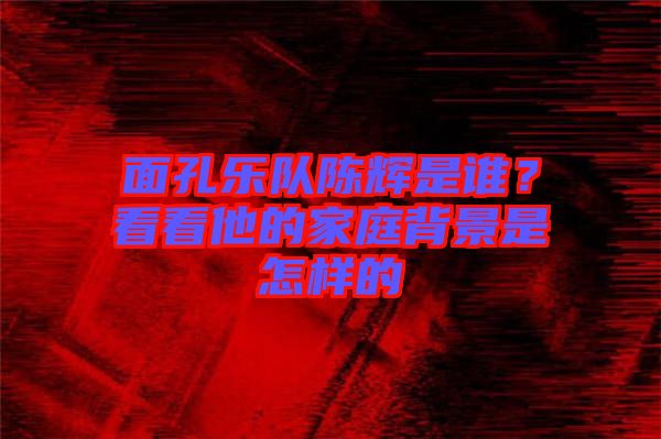 面孔樂隊(duì)陳輝是誰(shuí)？看看他的家庭背景是怎樣的