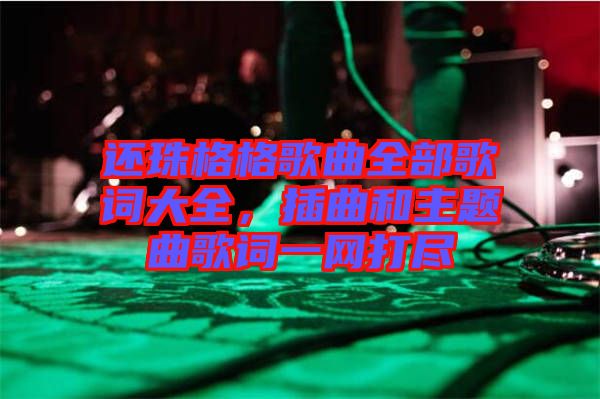 還珠格格歌曲全部歌詞大全,插曲和主題曲歌詞一網打盡