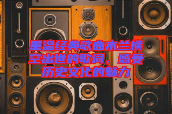 重溫經(jīng)典歌曲木蘭橫空出世的歌詞,感受歷史文化的魅力