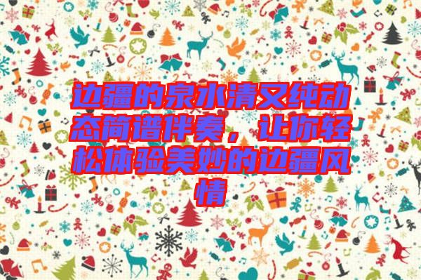 邊疆的泉水清又純動態簡譜伴奏，讓你輕松體驗美妙的邊疆風情