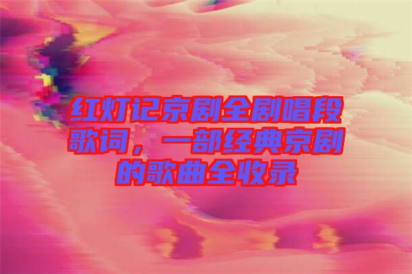 紅燈記京劇全劇唱段歌詞,一部經典京劇的歌曲全收錄
