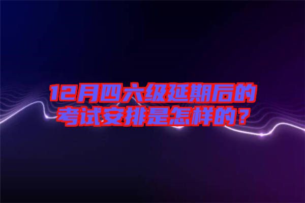 12月四六級延期后的考試安排是怎樣的?
