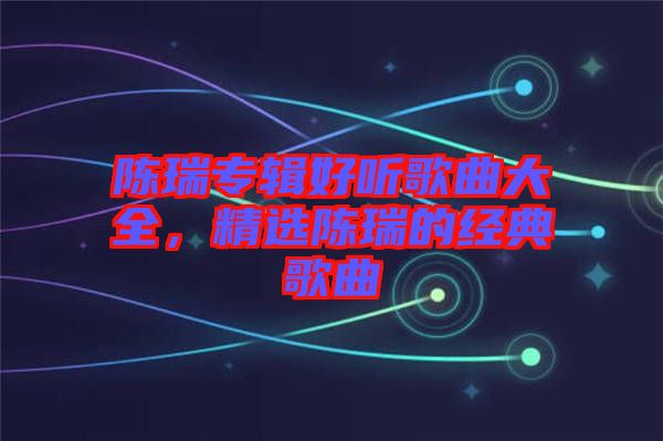 陳瑞專輯好聽歌曲大全,精選陳瑞的經(jīng)典歌曲