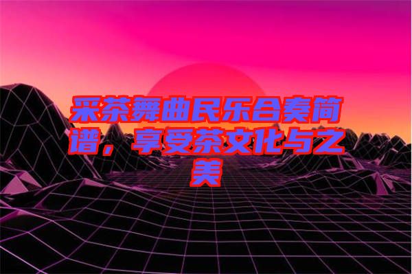 采茶舞曲民樂合奏簡譜,享受茶文化與之美