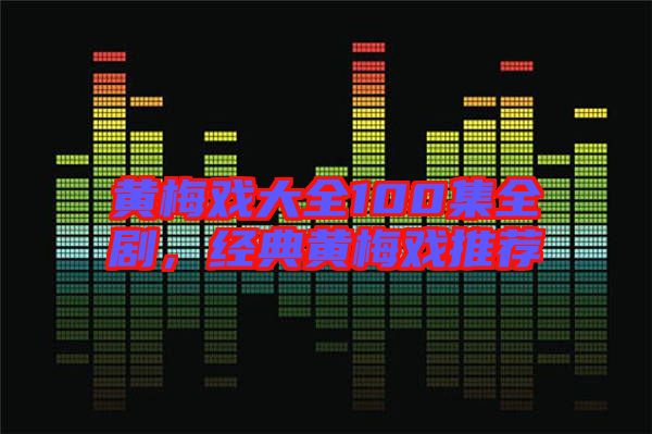 黃梅戲大全100集全劇,經典黃梅戲推薦