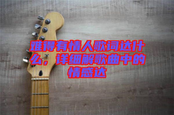 難得有情人歌詞達(dá)什么,詳細(xì)解歌曲中的情感達(dá)