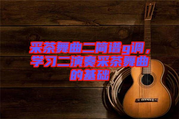 采茶舞曲二簡(jiǎn)譜g調(diào),學(xué)習(xí)二演奏采茶舞曲的基礎(chǔ)